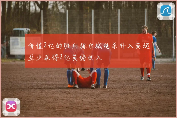 价值2亿的胜利赫尔城绝杀升入英超至少获得2亿英镑收入