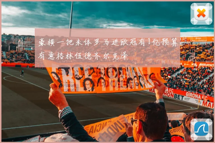 豪横一把米体罗马进欧冠有1亿预算有意格林伍德齐尔克泽